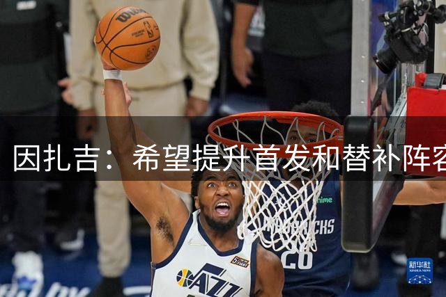 因扎吉：希望提升首发和替补阵容的水平，国米是意甲最大热门