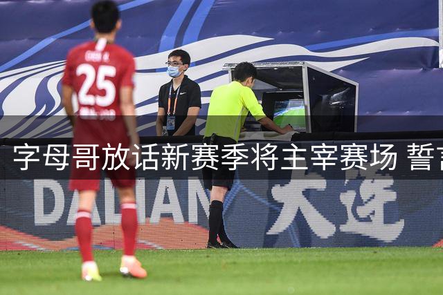 字母哥放话新赛季将主宰赛场 誓言捍卫顶级球星地位