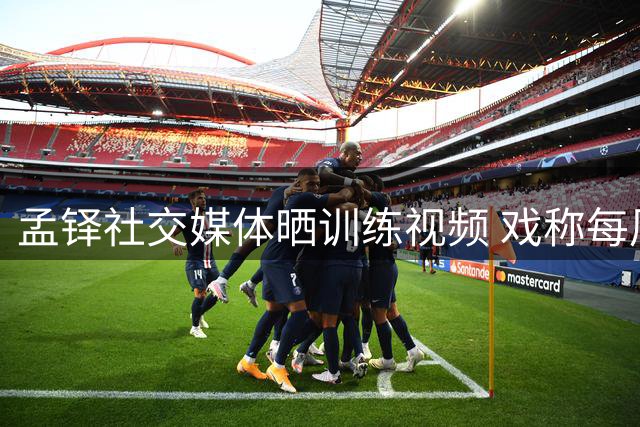 孟铎社交媒体晒训练视频 戏称每周坚持三次就是真汉子