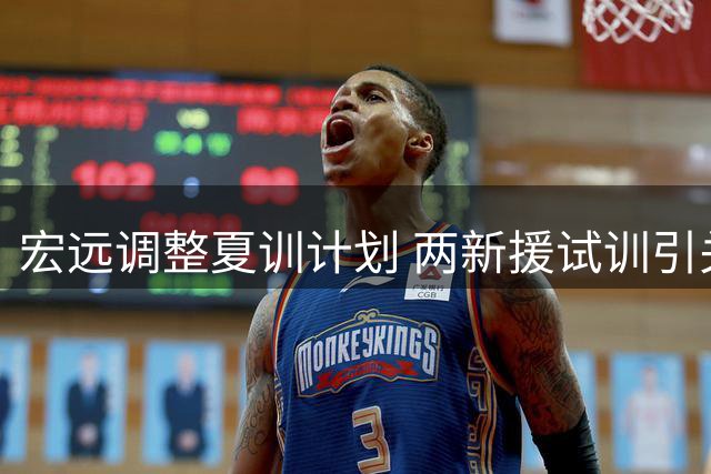 宏远调整夏训计划 两新援试训引关注 小将赴吉林引猜想