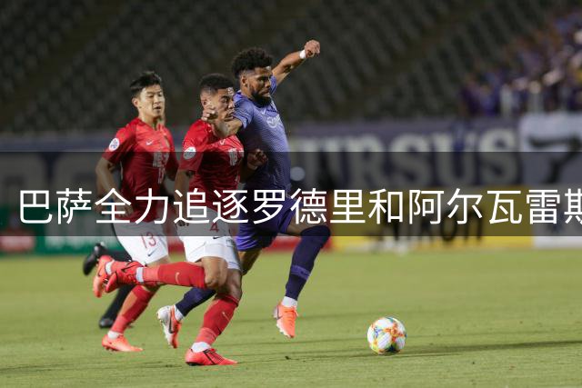 巴萨全力追逐罗德里和阿尔瓦雷斯，后者执意离队