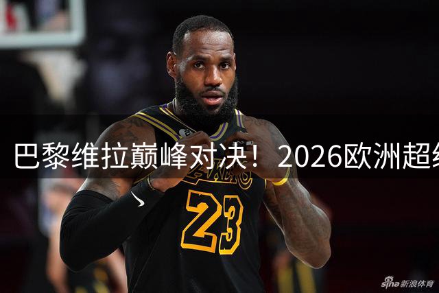 巴黎维拉巅峰对决！2026欧洲超级杯精彩开战