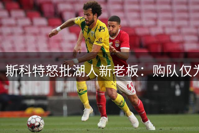 斯科特怒批湖人新老板：购队仅为玩票而非夺冠