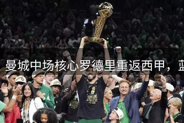 曼城中场核心罗德里重返西甲，蓝月亮豪掷2.65亿欧元重组中场