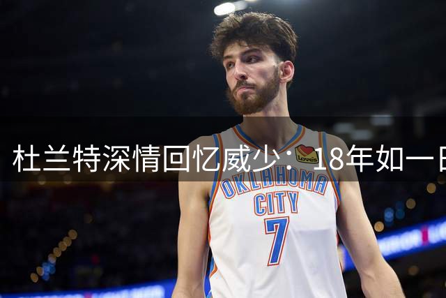杜兰特深情回忆威少：18年如一日的篮球传奇