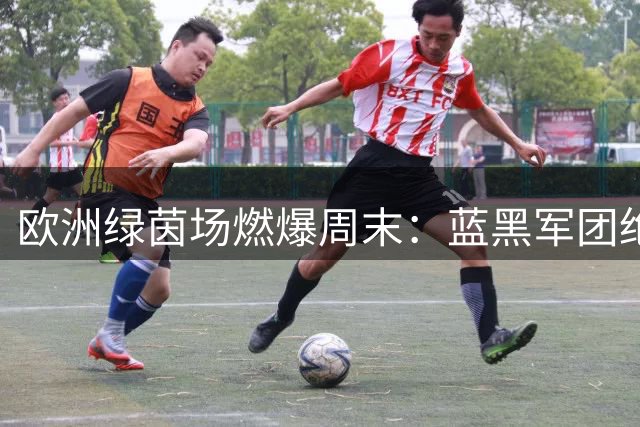 欧洲绿茵场燃爆周末：蓝黑军团绝地反击，床单军团惨遭横扫