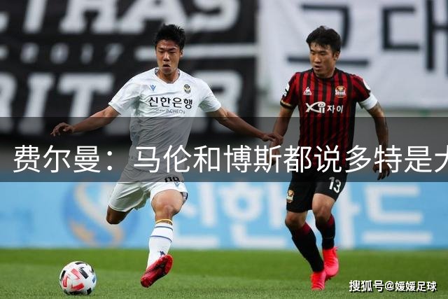 费尔曼：马伦和博斯都说多特是大俱乐部；我能踢6号位和8号位