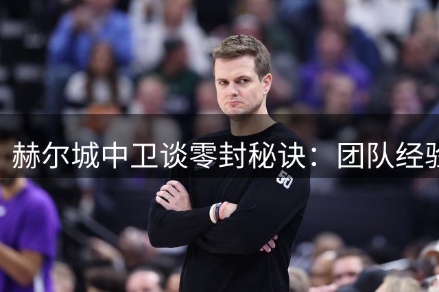 赫尔城中卫谈零封秘诀：团队经验是关键 英超开局完美