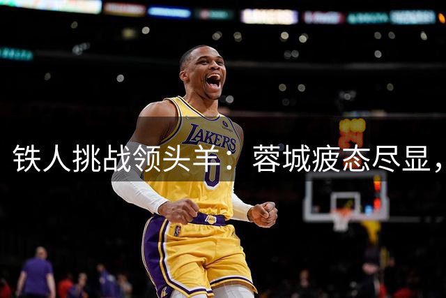铁人挑战领头羊：蓉城疲态尽显，徐正源期待逆袭