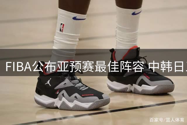 FIBA公布亚预赛最佳阵容 中韩日三将入围